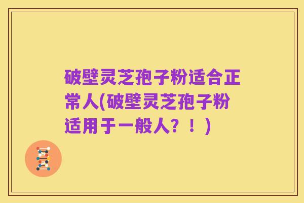 破壁灵芝孢子粉适合正常人(破壁灵芝孢子粉适用于一般人？！)