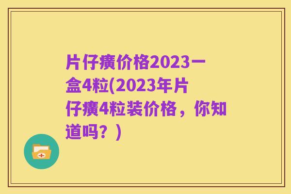 片仔癀价格2023一盒4粒(2023年片仔癀4粒装价格,你知道吗?)