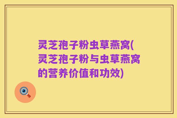灵芝孢子粉虫草燕窝(灵芝孢子粉与虫草燕窝的营养价值和功效)