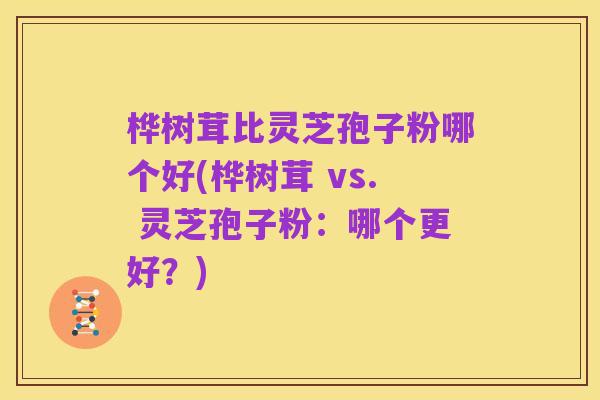 桦树茸比灵芝孢子粉哪个好(桦树茸 vs. 灵芝孢子粉：哪个更好？)