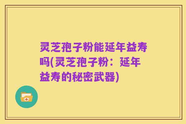 灵芝孢子粉能延年益寿吗(灵芝孢子粉:延年益寿的秘密武器)