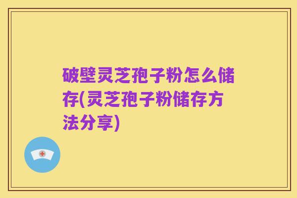 破壁灵芝孢子粉怎么储存(灵芝孢子粉储存方法分享)