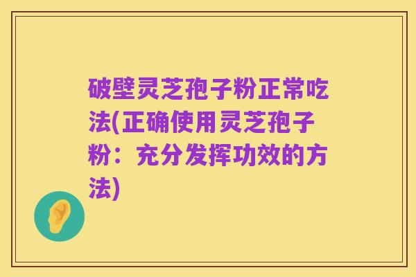 破壁灵芝孢子粉正常吃法(正确使用灵芝孢子粉:充分发挥功效的方法)