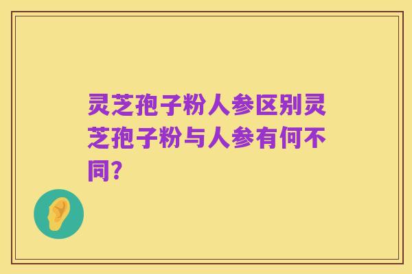 灵芝孢子粉人参区别灵芝孢子粉与人参有何不同？
