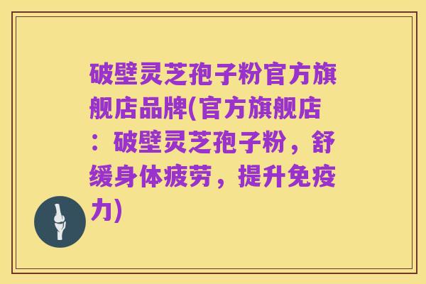 破壁灵芝孢子粉官方旗舰店品牌(官方旗舰店:破壁灵芝孢子粉,舒缓身体疲劳,提升免疫力)