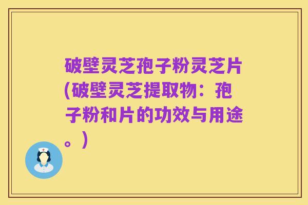 破壁灵芝孢子粉灵芝片(破壁灵芝提取物:孢子粉和片的功效与用途。)