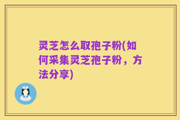灵芝怎么取孢子粉(如何采集灵芝孢子粉,方法分享)
