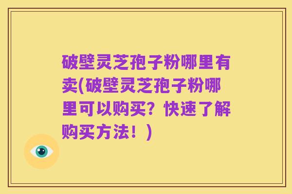 破壁灵芝孢子粉哪里有卖(破壁灵芝孢子粉哪里可以购买?快速了解购买方法!)