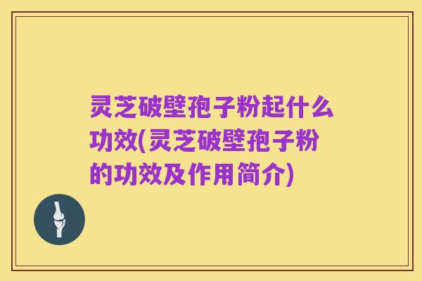 灵芝破壁孢子粉起什么功效(灵芝破壁孢子粉的功效及作用简介)