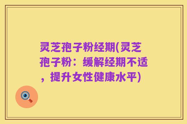 灵芝孢子粉经期(灵芝孢子粉：缓解经期不适，提升女性健康水平)
