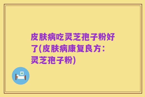 皮肤病吃灵芝孢子粉好了(皮肤病康复良方：灵芝孢子粉)