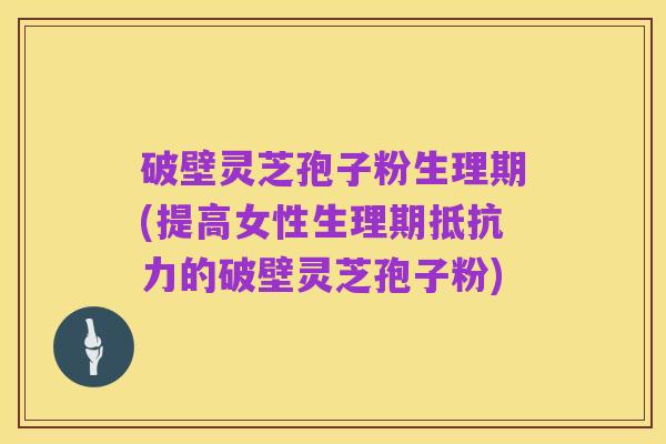 破壁灵芝孢子粉生理期(提高女性生理期抵抗力的破壁灵芝孢子粉)
