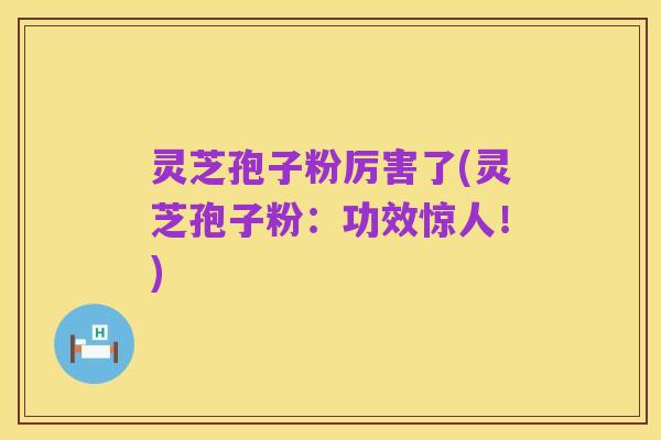 灵芝孢子粉厉害了(灵芝孢子粉:功效惊人!)