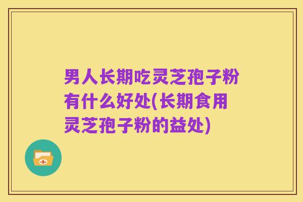 男人长期吃灵芝孢子粉有什么好处(长期食用灵芝孢子粉的益处)
