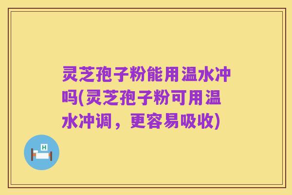 灵芝孢子粉能用温水冲吗(灵芝孢子粉可用温水冲调,更容易吸收)