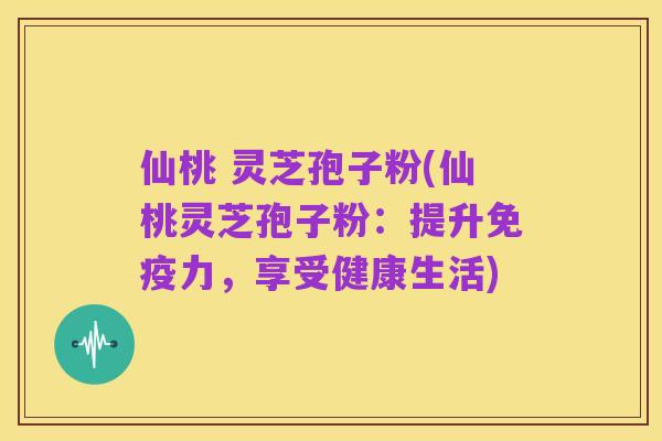 仙桃 灵芝孢子粉(仙桃灵芝孢子粉：提升免疫力，享受健康生活)