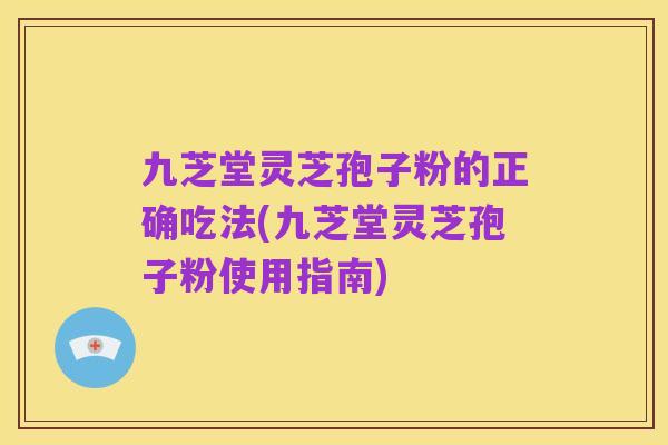 九芝堂灵芝孢子粉的正确吃法(九芝堂灵芝孢子粉使用指南)