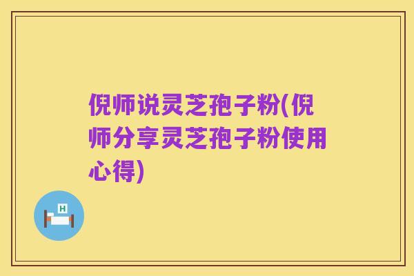 倪师说灵芝孢子粉(倪师分享灵芝孢子粉使用心得)
