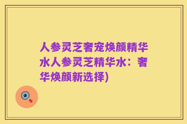 人参灵芝奢宠焕颜精华水人参灵芝精华水：奢华焕颜新选择)