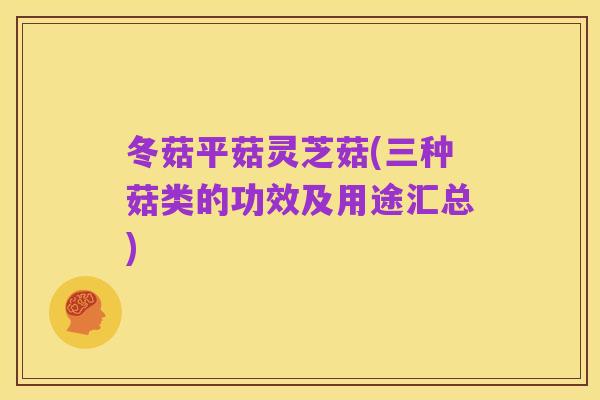 冬菇平菇灵芝菇(三种菇类的功效及用途汇总)