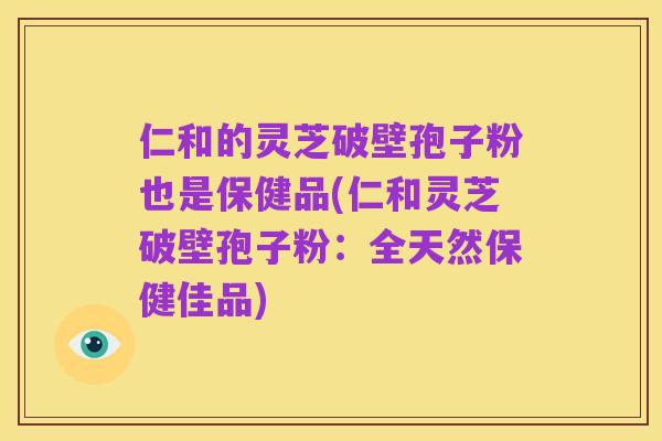 仁和的灵芝破壁孢子粉也是保健品(仁和灵芝破壁孢子粉：全天然保健佳品)