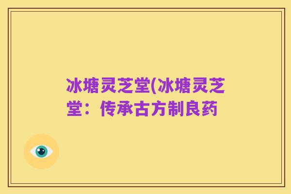 冰塘灵芝堂(冰塘灵芝堂:传承古方制良药