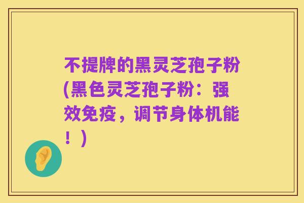 不提牌的黑灵芝孢子粉(黑色灵芝孢子粉：强效免疫，调节身体机能！)