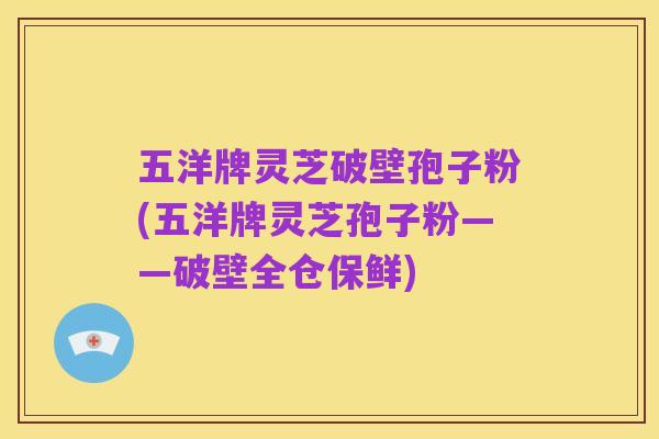 五洋牌灵芝破壁孢子粉(五洋牌灵芝孢子粉——破壁全仓保鲜)