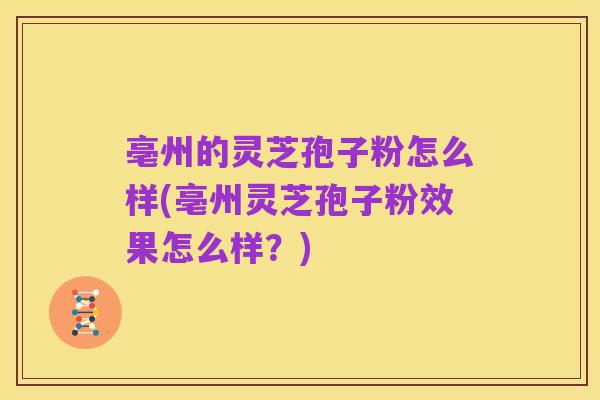 亳州的灵芝孢子粉怎么样(亳州灵芝孢子粉效果怎么样？)