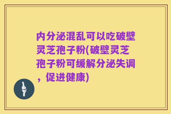 内分泌混乱可以吃破壁灵芝孢子粉(破壁灵芝孢子粉可缓解分泌失调,促进健康)