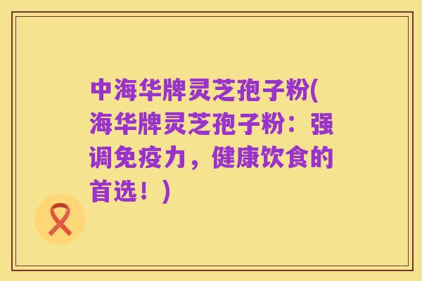 中海华牌灵芝孢子粉(海华牌灵芝孢子粉:强调免疫力,健康饮食的首选!)