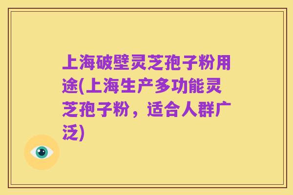 上海破壁灵芝孢子粉用途(上海生产多功能灵芝孢子粉，适合人群广泛)