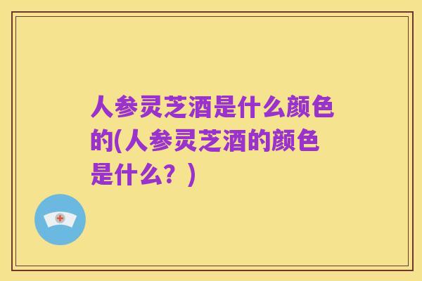 人参灵芝酒是什么颜色的(人参灵芝酒的颜色是什么？)