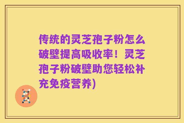 传统的灵芝孢子粉怎么破壁提高吸收率！灵芝孢子粉破壁助您轻松补充免疫营养)