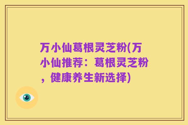 万小仙葛根灵芝粉(万小仙推荐:葛根灵芝粉,健康养生新选择)