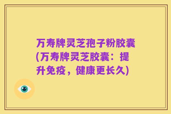 万寿牌灵芝孢子粉胶囊(万寿牌灵芝胶囊：提升免疫，健康更长久)