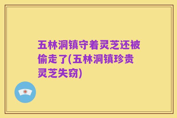 五林洞镇守着灵芝还被偷走了(五林洞镇珍贵灵芝失窃)