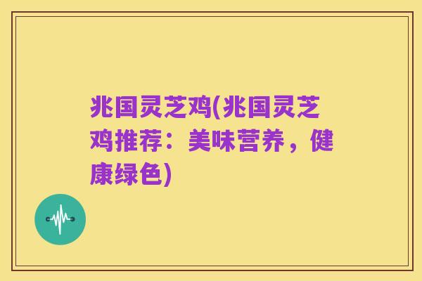 兆国灵芝鸡(兆国灵芝鸡推荐:美味营养,健康绿色)