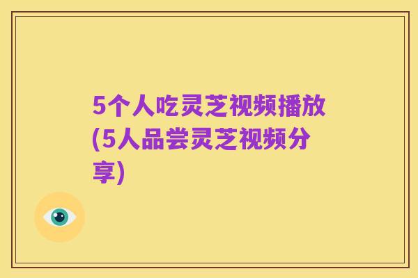5个人吃灵芝视频播放(5人品尝灵芝视频分享)