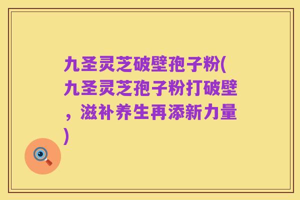 九圣灵芝破壁孢子粉(九圣灵芝孢子粉打破壁，滋补养生再添新力量)