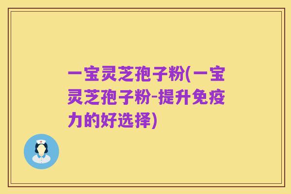 一宝灵芝孢子粉(一宝灵芝孢子粉-提升免疫力的好选择)