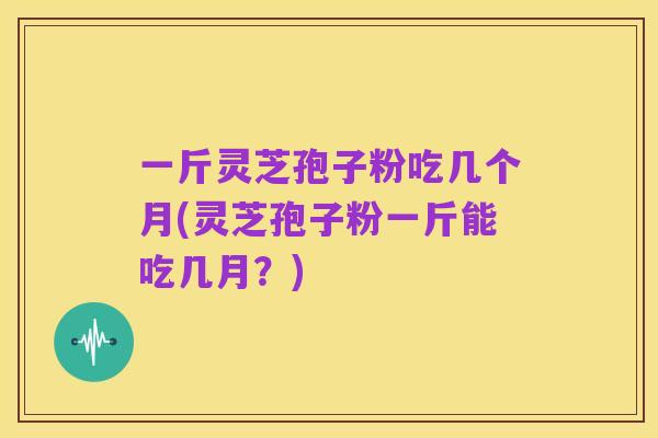 一斤灵芝孢子粉吃几个月(灵芝孢子粉一斤能吃几月?)