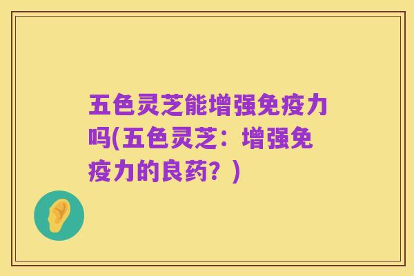 五色灵芝能增强免疫力吗(五色灵芝:增强免疫力的良药?)
