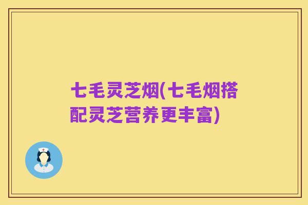 七毛灵芝烟(七毛烟搭配灵芝营养更丰富)