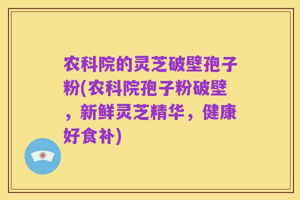 农科院的灵芝破壁孢子粉(农科院孢子粉破壁，新鲜灵芝精华，健康好食补)