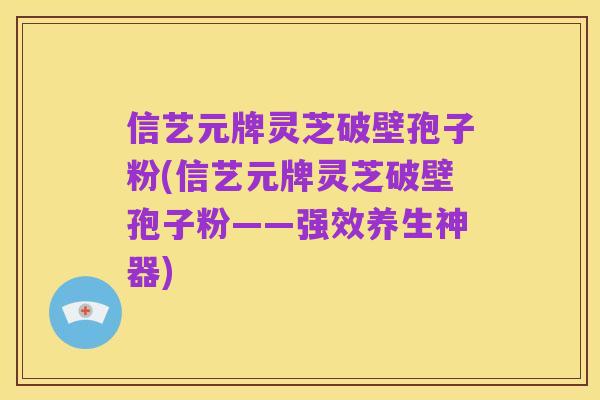 信艺元牌灵芝破壁孢子粉(信艺元牌灵芝破壁孢子粉——强效养生神器)