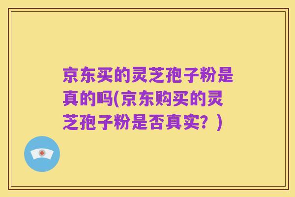 京东买的灵芝孢子粉是真的吗(京东购买的灵芝孢子粉是否真实？)