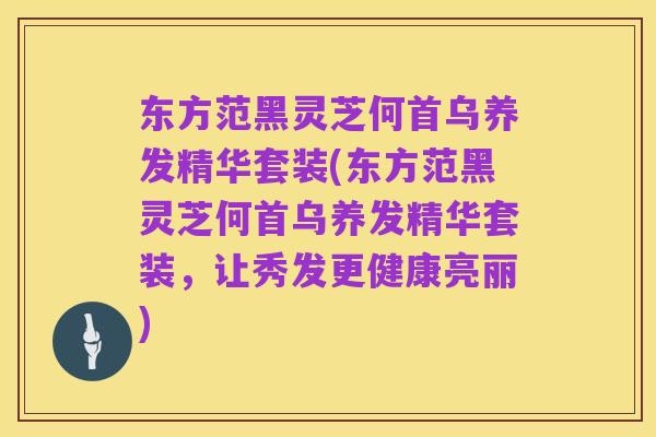 东方范黑灵芝何首乌养发精华套装(东方范黑灵芝何首乌养发精华套装,让秀发更健康亮丽)
