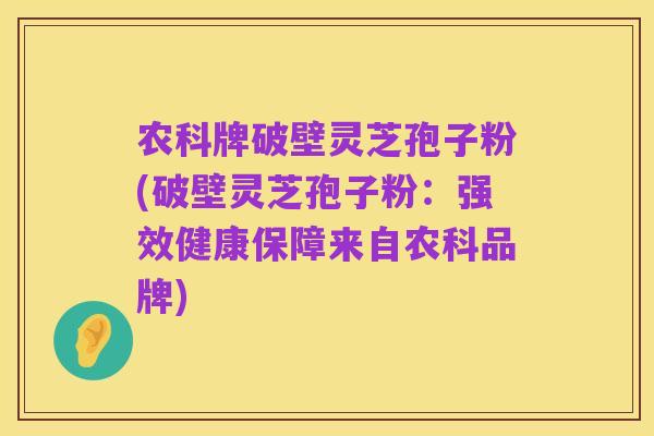 农科牌破壁灵芝孢子粉(破壁灵芝孢子粉：强效健康保障来自农科品牌)