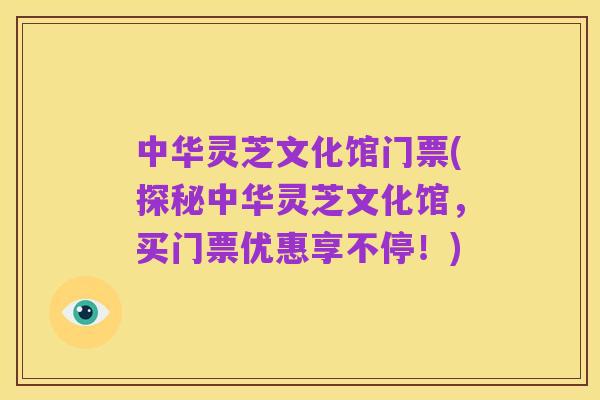 中华灵芝文化馆门票(探秘中华灵芝文化馆,买门票优惠享不停!)